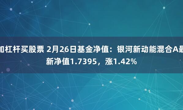 加杠杆买股票 2月26日基金净值：银河新动能混合A最新净值1.7395，涨1.42%