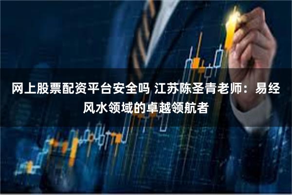 网上股票配资平台安全吗 江苏陈圣青老师：易经风水领域的卓越领航者