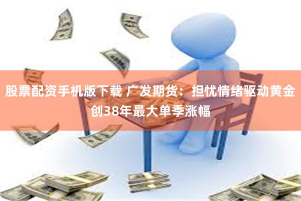 股票配资手机版下载 广发期货：担忧情绪驱动黄金创38年最大单季涨幅