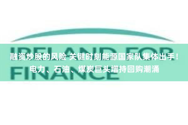 融资炒股的风险 关键时刻能源国家队集体出手！电力、石油、煤炭巨头增持回购潮涌