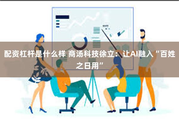 配资杠杆是什么样 商汤科技徐立：让AI融入“百姓之日用”
