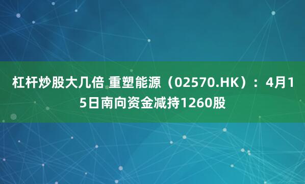杠杆炒股大几倍 重塑能源（02570.HK）：4月15日南向资金减持1260股