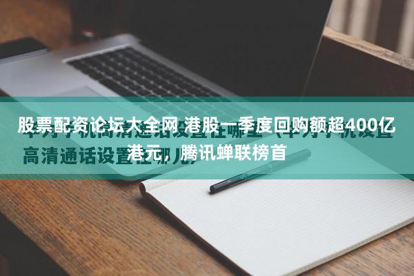 股票配资论坛大全网 港股一季度回购额超400亿港元，腾讯蝉联榜首