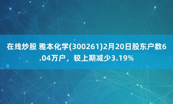 在线炒股 雅本化学(300261)2月20日股东户数6.04万户，较上期减少3.19%
