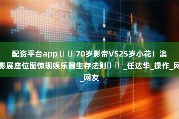 配资平台app ​​70岁影帝VS25岁小花！澳门影展座位图惊现娱乐圈生存法则​​_任达华_操作_网友