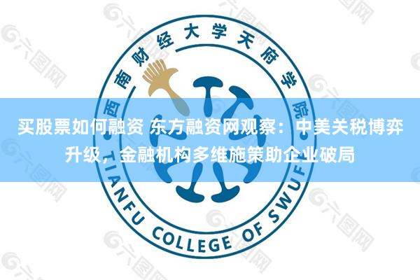 买股票如何融资 东方融资网观察：中美关税博弈升级，金融机构多维施策助企业破局