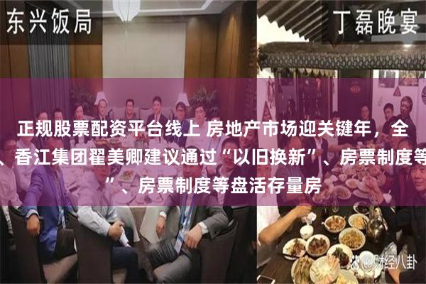 正规股票配资平台线上 房地产市场迎关键年，全国政协委员、香江集团翟美卿建议通过“以旧换新”、房票制度等盘活存量房