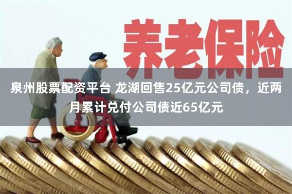 泉州股票配资平台 龙湖回售25亿元公司债，近两月累计兑付公司债近65亿元