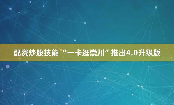 配资炒股技能 “一卡逛崇川”推出4.0升级版