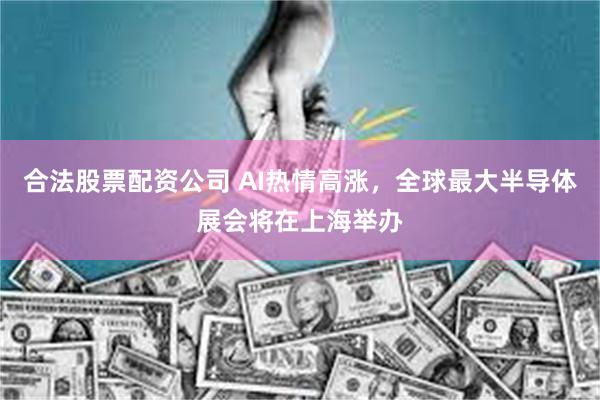 合法股票配资公司 AI热情高涨，全球最大半导体展会将在上海举办
