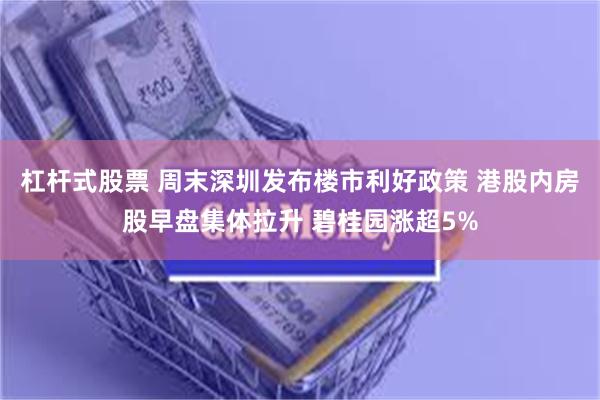 杠杆式股票 周末深圳发布楼市利好政策 港股内房股早盘集体拉升 碧桂园涨超5%