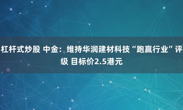 杠杆式炒股 中金：维持华润建材科技“跑赢行业”评级 目标价2.5港元