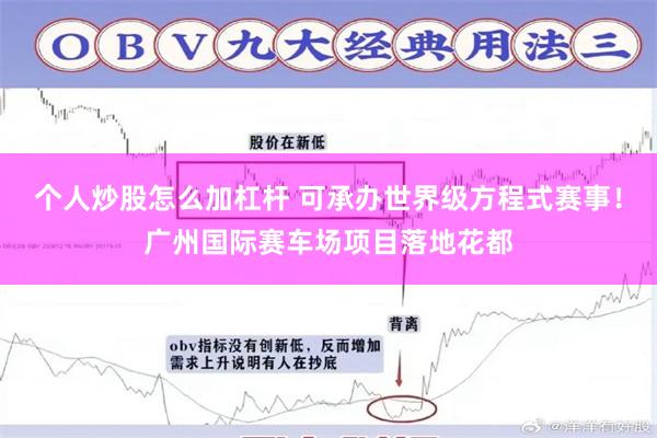个人炒股怎么加杠杆 可承办世界级方程式赛事！广州国际赛车场项目落地花都