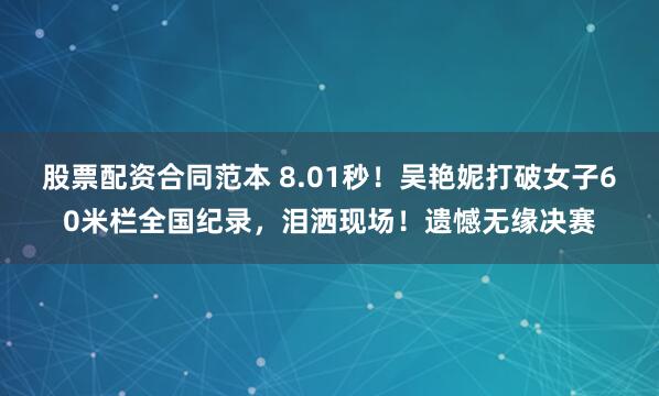 股票配资合同范本 8.01秒！吴艳妮打破女子60米栏全国纪录，泪洒现场！遗憾无缘决赛