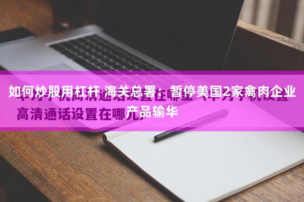 如何炒股用杠杆 海关总署：暂停美国2家禽肉企业产品输华