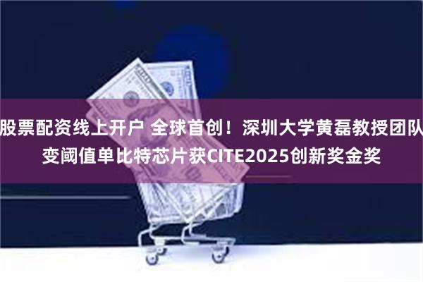 股票配资线上开户 全球首创！深圳大学黄磊教授团队变阈值单比特芯片获CITE2025创新奖金奖