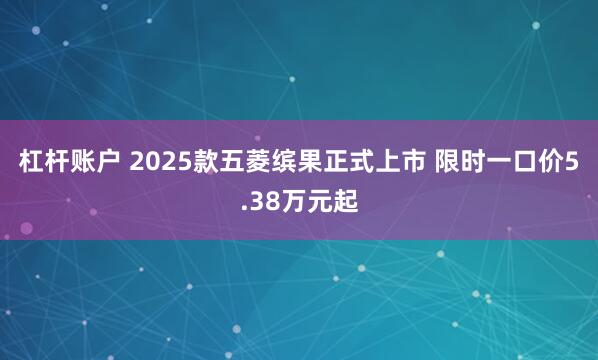 杠杆账户 2025款五菱缤果正式上市 限时一口价5.38万元起