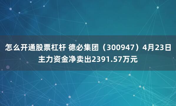 怎么开通股票杠杆 德必集团（300947）4月23日主力资金净卖出2391.57万元