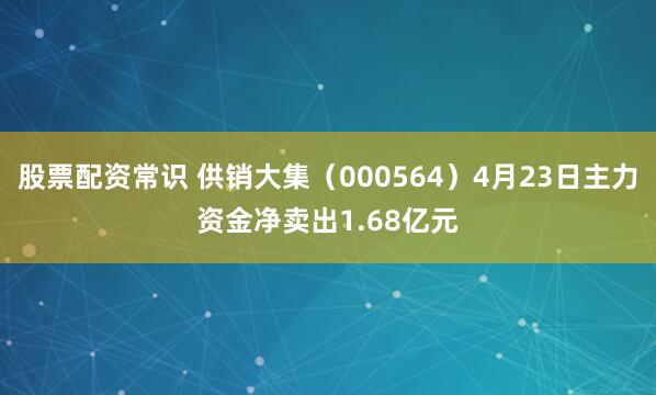 股票配资常识 供销大集（000564）4月23日主力资金净卖出1.68亿元