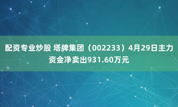 配资专业炒股 塔牌集团（002233）4月29日主力资金净卖出931.60万元