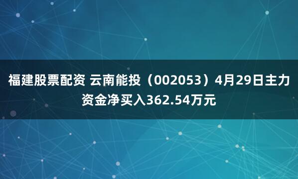 福建股票配资 云南能投（002053）4月29日主力资金净买入362.54万元