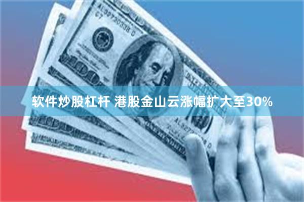 软件炒股杠杆 港股金山云涨幅扩大至30%