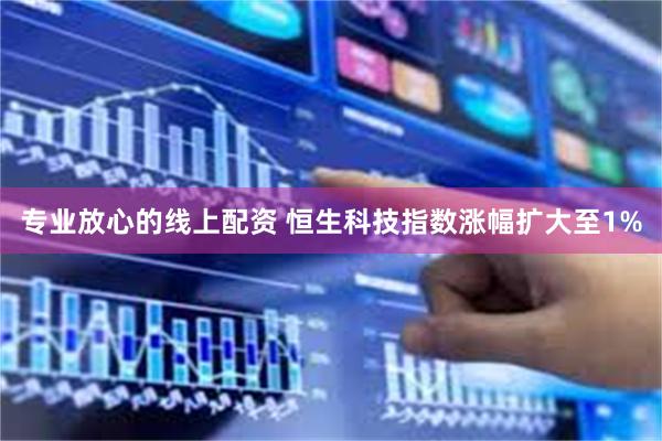 专业放心的线上配资 恒生科技指数涨幅扩大至1%