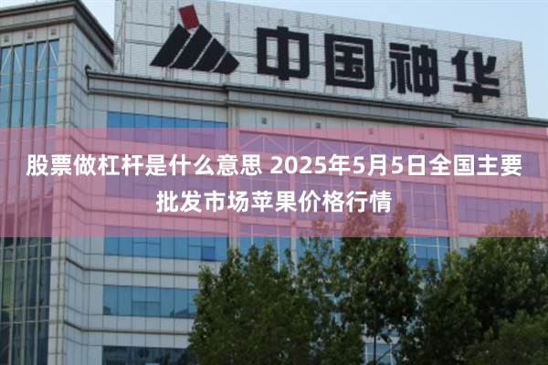 股票做杠杆是什么意思 2025年5月5日全国主要批发市场苹果价格行情