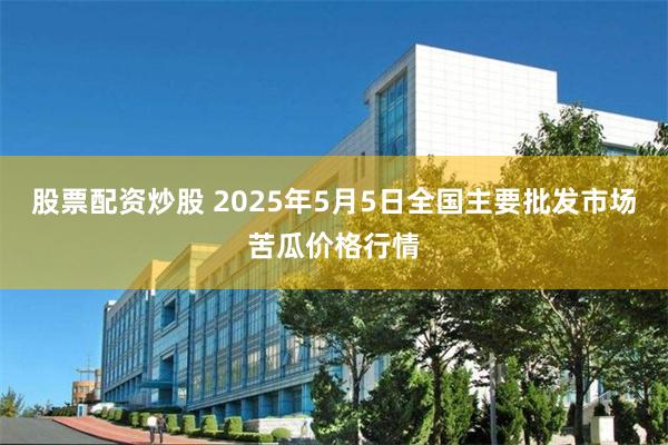 股票配资炒股 2025年5月5日全国主要批发市场苦瓜价格行情