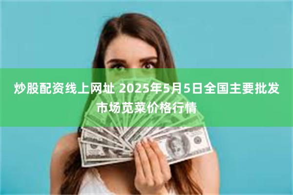 炒股配资线上网址 2025年5月5日全国主要批发市场苋菜价格行情