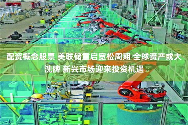 配资概念股票 美联储重启宽松周期 全球资产或大洗牌 新兴市场迎来投资机遇