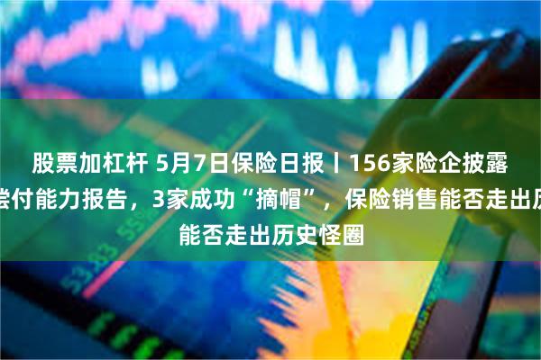股票加杠杆 5月7日保险日报丨156家险企披露一季度偿付能力报告，3家成功“摘帽”，保险销售能否走出历史怪圈