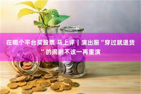 在哪个平台买股票 马上评｜演出服“穿过就退货”的闹剧不该一再重演