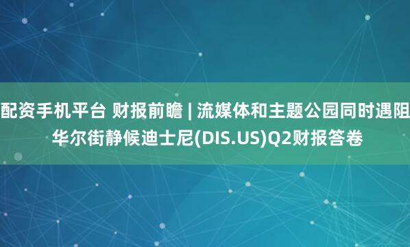 配资手机平台 财报前瞻 | 流媒体和主题公园同时遇阻 华尔街静候迪士尼(DIS.US)Q2财报答卷