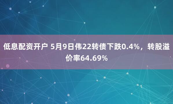 低息配资开户 5月9日伟22转债下跌0.4%，转股溢价率64.69%
