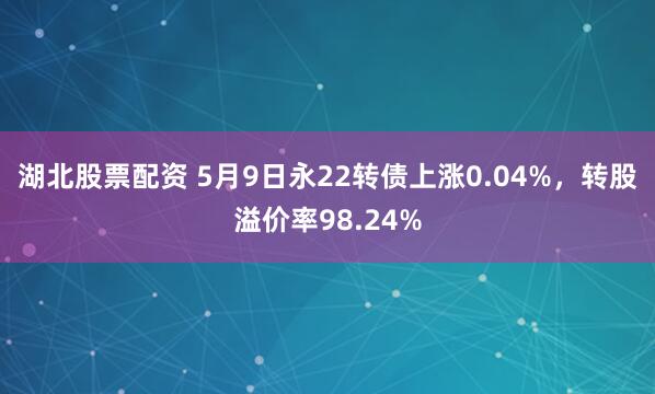 湖北股票配资 5月9日永22转债上涨0.04%，转股溢价率98.24%