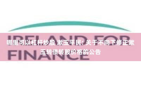 哪里可以杠杆炒股 漱玉平民: 关于不向下修正漱玉转债转股价格的公告