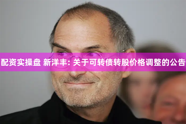 配资实操盘 新洋丰: 关于可转债转股价格调整的公告