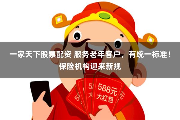 一家天下股票配资 服务老年客户，有统一标准！保险机构迎来新规