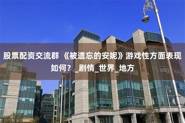 股票配资交流群 《被遗忘的安妮》游戏性方面表现如何？_剧情_世界_地方