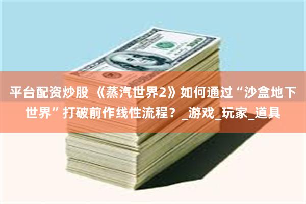 平台配资炒股 《蒸汽世界2》如何通过“沙盒地下世界”打破前作线性流程？_游戏_玩家_道具