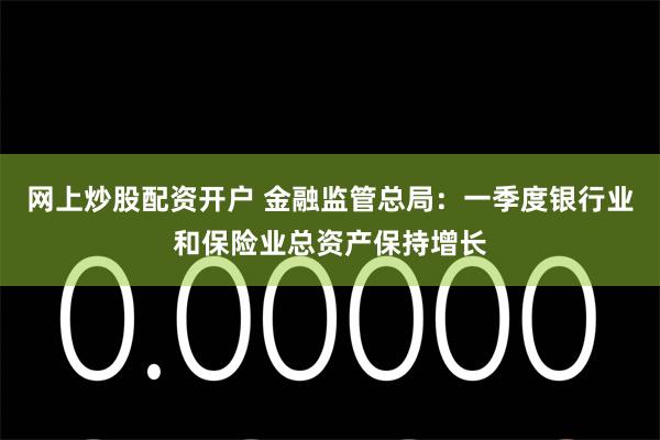 网上炒股配资开户 金融监管总局：一季度银行业和保险业总资产保持增长