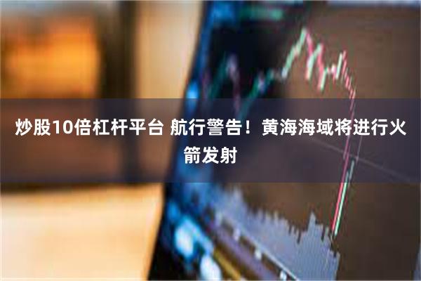 炒股10倍杠杆平台 航行警告！黄海海域将进行火箭发射