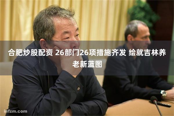 合肥炒股配资 26部门26项措施齐发 绘就吉林养老新蓝图