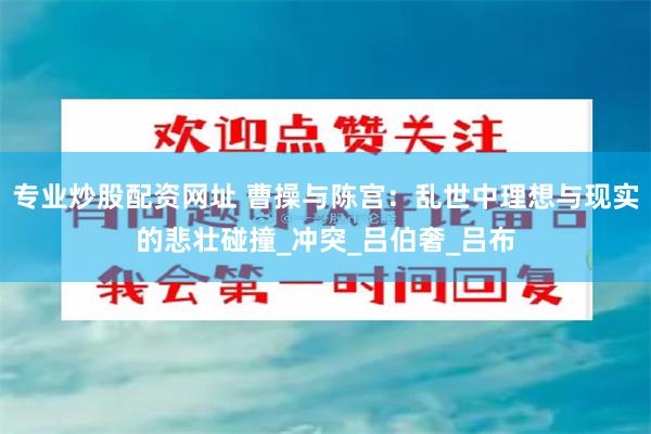 专业炒股配资网址 曹操与陈宫：乱世中理想与现实的悲壮碰撞_冲突_吕伯奢_吕布