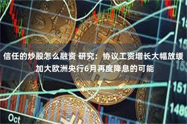 信任的炒股怎么融资 研究：协议工资增长大幅放缓 加大欧洲央行6月再度降息的可能