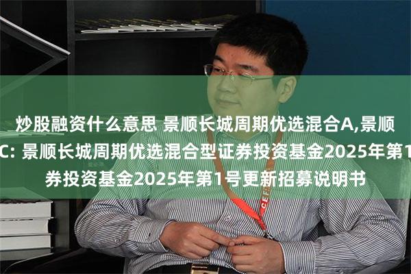 炒股融资什么意思 景顺长城周期优选混合A,景顺长城周期优选混合C: 景顺长城周期优选混合型证券投资基金2025年第1号更新招募说明书