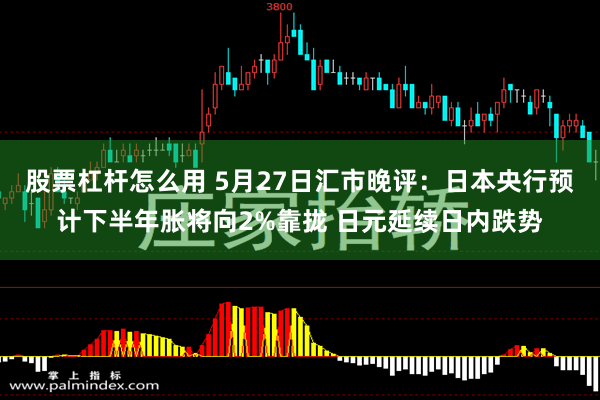 股票杠杆怎么用 5月27日汇市晚评：日本央行预计下半年胀将向2%靠拢 日元延续日内跌势
