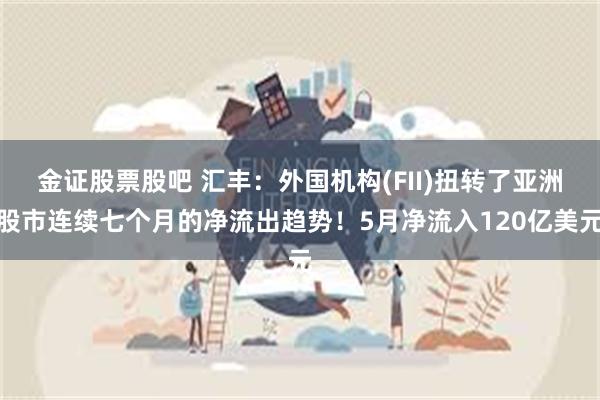 金证股票股吧 汇丰：外国机构(FII)扭转了亚洲股市连续七个月的净流出趋势！5月净流入120亿美元