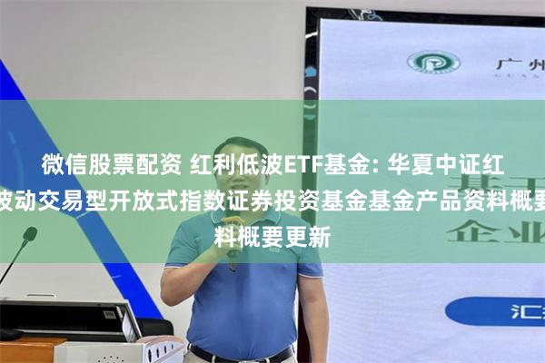 微信股票配资 红利低波ETF基金: 华夏中证红利低波动交易型开放式指数证券投资基金基金产品资料概要更新